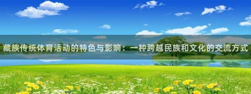 米兰体育在线：藏族传统体育活动的特色与影响：一种跨越民族和文化的交流方式
