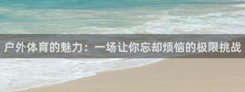 米兰体育平台：户外体育的魅力：一场让你忘却烦恼的极限挑战