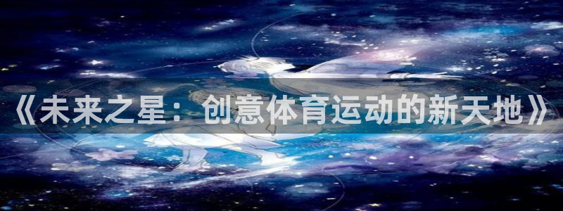 米兰体育靠谱吗：《未来之星：创意体育运动的新天地》