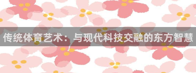 米兰体育综合官网：传统体育艺术：与现代科技交融的东方智慧